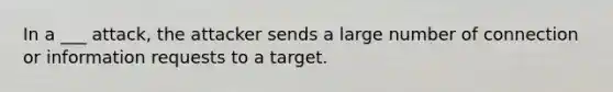 In a ___ attack, the attacker sends a large number of connection or information requests to a target.