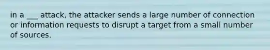 in a ___ attack, the attacker sends a large number of connection or information requests to disrupt a target from a small number of sources.