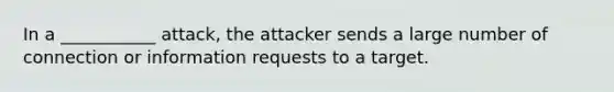 In a ___________ attack, the attacker sends a large number of connection or information requests to a target.