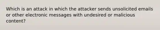 Which is an attack in which the attacker sends unsolicited emails or other electronic messages with undesired or malicious content?