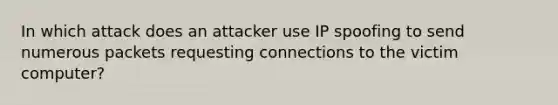 In which attack does an attacker use IP spoofing to send numerous packets requesting connections to the victim computer?