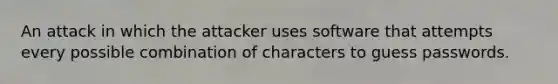 An attack in which the attacker uses software that attempts every possible combination of characters to guess passwords.