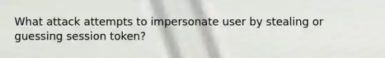 What attack attempts to impersonate user by stealing or guessing session token?