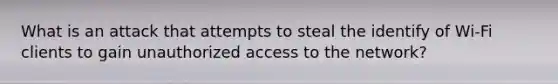 What is an attack that attempts to steal the identify of Wi-Fi clients to gain unauthorized access to the network?