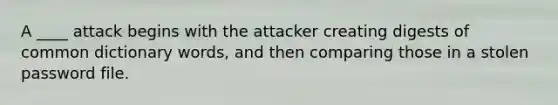 A ____ attack begins with the attacker creating digests of common dictionary words, and then comparing those in a stolen password file.