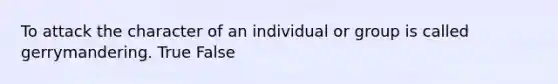 To attack the character of an individual or group is called gerrymandering. True False