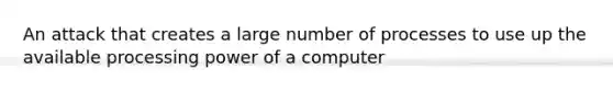 An attack that creates a large number of processes to use up the available processing power of a computer