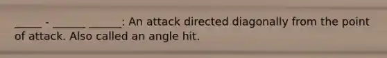 _____ - ______ ______: An attack directed diagonally from the point of attack. Also called an angle hit.