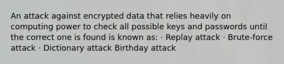 An attack against encrypted data that relies heavily on computing power to check all possible keys and passwords until the correct one is found is known as: · Replay attack · Brute-force attack · Dictionary attack Birthday attack