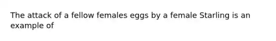 The attack of a fellow females eggs by a female Starling is an example of​