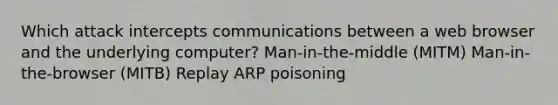 Which attack intercepts communications between a web browser and the underlying computer? Man-in-the-middle (MITM) Man-in-the-browser (MITB) Replay ARP poisoning