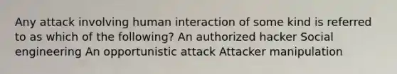 Any attack involving human interaction of some kind is referred to as which of the following? An authorized hacker Social engineering An opportunistic attack Attacker manipulation