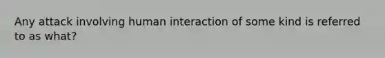 Any attack involving human interaction of some kind is referred to as what?