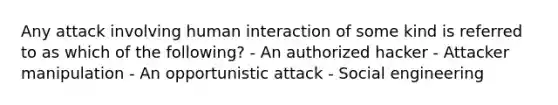 Any attack involving human interaction of some kind is referred to as which of the following? - An authorized hacker - Attacker manipulation - An opportunistic attack - Social engineering