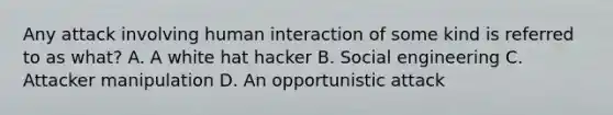 Any attack involving human interaction of some kind is referred to as what? A. A white hat hacker B. Social engineering C. Attacker manipulation D. An opportunistic attack