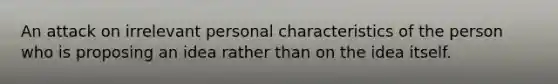 An attack on irrelevant personal characteristics of the person who is proposing an idea rather than on the idea itself.