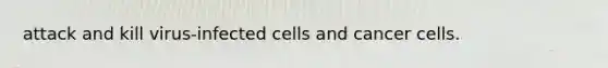 attack and kill virus-infected cells and cancer cells.