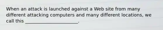 When an attack is launched against a Web site from many different attacking computers and many different locations, we call this _______________________.