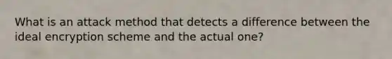 What is an attack method that detects a difference between the ideal encryption scheme and the actual one?