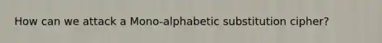 How can we attack a Mono-alphabetic substitution cipher?