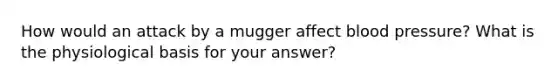 How would an attack by a mugger affect blood pressure? What is the physiological basis for your answer?