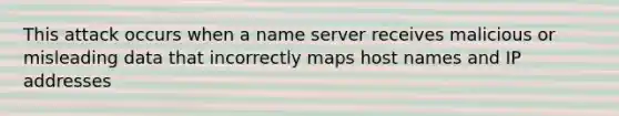 This attack occurs when a name server receives malicious or misleading data that incorrectly maps host names and IP addresses