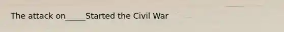 The attack on_____Started the Civil War