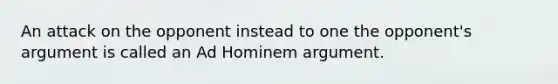 An attack on the opponent instead to one the opponent's argument is called an Ad Hominem argument.