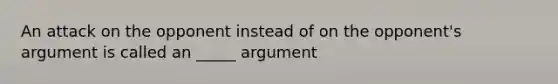 An attack on the opponent instead of on the opponent's argument is called an _____ argument