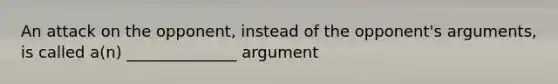 An attack on the opponent, instead of the opponent's arguments, is called a(n) ______________ argument