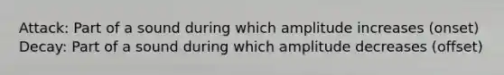 Attack: Part of a sound during which amplitude increases (onset) Decay: Part of a sound during which amplitude decreases (offset)