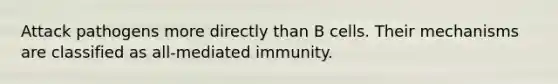 Attack pathogens more directly than B cells. Their mechanisms are classified as all-mediated immunity.