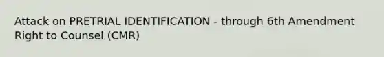 Attack on PRETRIAL IDENTIFICATION - through 6th Amendment Right to Counsel (CMR)