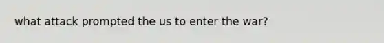 what attack prompted the us to enter the war?