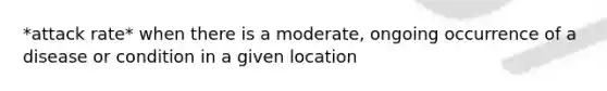 *attack rate* when there is a moderate, ongoing occurrence of a disease or condition in a given location