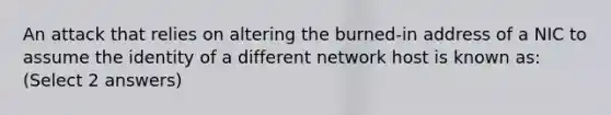 An attack that relies on altering the burned-in address of a NIC to assume the identity of a different network host is known as: (Select 2 answers)