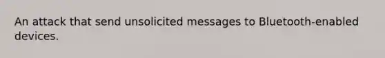 An attack that send unsolicited messages to Bluetooth-enabled devices.