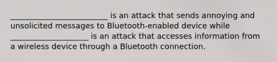 _________________________ is an attack that sends annoying and unsolicited messages to Bluetooth-enabled device while ____________________ is an attack that accesses information from a wireless device through a Bluetooth connection.