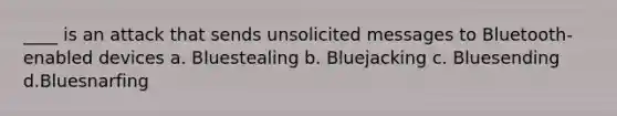 ____ is an attack that sends unsolicited messages to Bluetooth-enabled devices a. Bluestealing b. Bluejacking c. Bluesending d.Bluesnarfing