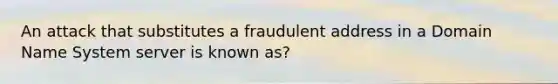 An attack that substitutes a fraudulent address in a Domain Name System server is known as?