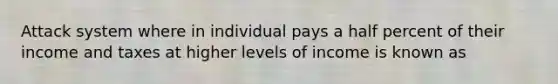 Attack system where in individual pays a half percent of their income and taxes at higher levels of income is known as