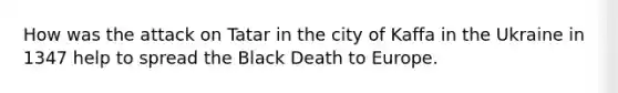 How was the attack on Tatar in the city of Kaffa in the Ukraine in 1347 help to spread the Black Death to Europe.