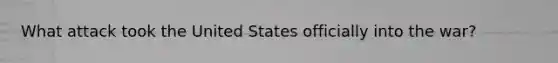 What attack took the United States officially into the war?