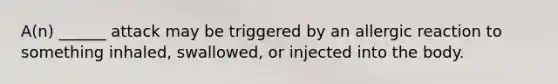 A(n) ______ attack may be triggered by an allergic reaction to something inhaled, swallowed, or injected into the body.