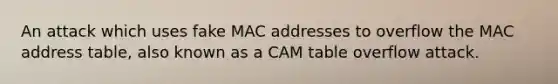 An attack which uses fake MAC addresses to overflow the MAC address table, also known as a CAM table overflow attack.