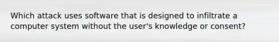 Which attack uses software that is designed to infiltrate a computer system without the user's knowledge or consent?