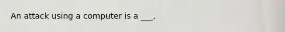 An attack using a computer is a ___.
