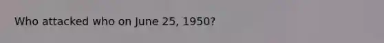 Who attacked who on June 25, 1950?