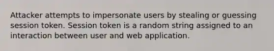 Attacker attempts to impersonate users by stealing or guessing session token. Session token is a random string assigned to an interaction between user and web application.