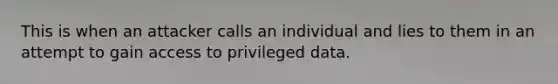 This is when an attacker calls an individual and lies to them in an attempt to gain access to privileged data.